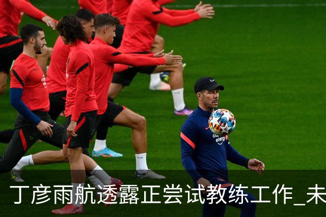丁彦雨航透露正尝试教练工作 未来或投身青少年篮球事业